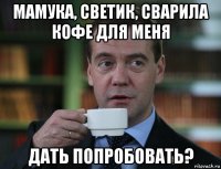 мамука, светик, сварила кофе для меня дать попробовать?