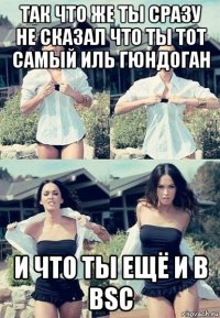 так что же ты сразу не сказал что ты тот самый иль гюндоган и что ты ещё и в bsc