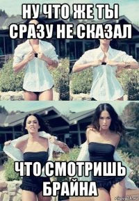 ну что же ты сразу не сказал что смотришь брайна