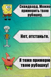 Сквидвард. Можно примерить твою рубашку. Нет, отстаньте. Я тоже примерю твою рубашку!