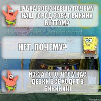 Губка Боб,Знаешь почему наш город зовут Бикини Боттом? Нет. Почему? Из-за того, что у нас девки все ходят в БИКИНИ!!!