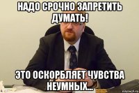 надо срочно запретить думать! это оскорбляет чувства неумных...