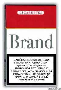 сушёная ядовитая трава
пахнет как говно стоит дорого твои деньги получают ротшильд и рокфеллер, а ты помрёшь от рака лёгких - продолжай курить, о самый умный человек на земле