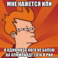 мне кажется или я один низа кого не болею на олимпиаде 2016 в рио