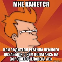 мне кажется или родители ребёнка немного позабыли о нём,полагаясь на хорошего человека ?!))