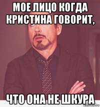 мое лицо когда кристина говорит, что она не шкура