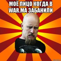 моё лицо когда в war.ma забанили 