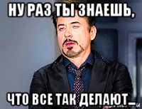 ну раз ты знаешь, что все так делают...