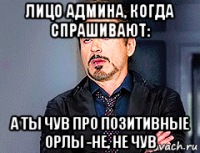 лицо админа, когда спрашивают: а ты чув про позитивные орлы -не, не чув