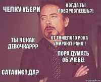 Челку убери Когда ты повзрослеешь?! Ты че как девочка??? Сатанист,да? Пора думать об учебе! От тяжелого рока умирают рано!!    