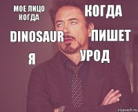 Мое лицо когда Когда Я   Урод   Dinosaur Пишет