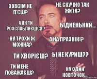 зовсім не п'єш? не скучно так жити? ну трохи ж можна? ти мене поважаєш? ы не куриш?? а на празнікі? ти хворієш? ну один ковточок... а як ти розслабляєшся? бідненький...