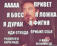 Ааааа Привет Я дурак Родился в караганде Прибил себя Я фигня Иди откуда А живу незнамогде Я босс Я ложка