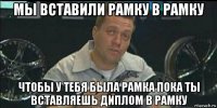 мы вставили рамку в рамку чтобы у тебя была рамка пока ты вставляешь диплом в рамку