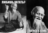 любишь катать?   Катись к хуям