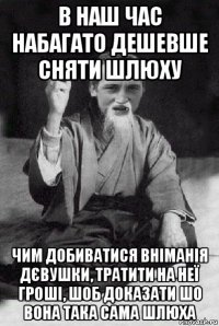 в наш час набагато дешевше сняти шлюху чим добиватися вніманія дєвушки, тратити на неї гроші, шоб доказати шо вона така сама шлюха