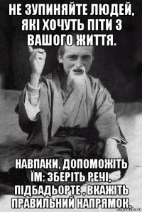 не зупиняйте людей, які хочуть піти з вашого життя. навпаки, допоможіть їм: зберіть речі, підбадьорте , вкажіть правильний напрямок.