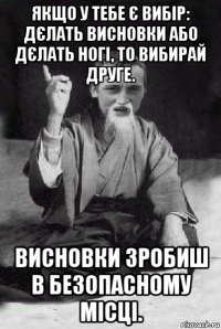 якщо у тебе є вибір: дєлать висновки або дєлать ногі, то вибирай друге. висновки зробиш в безопасному місці.