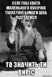 єслі тобі хвата маленького кусочка туалєтної бумаги шоб підтертися то значить ти виріс