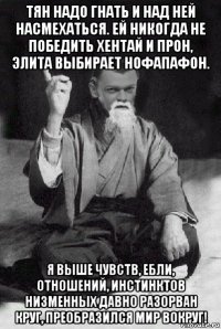 тян надо гнать и над ней насмехаться. ей никогда не победить хентай и прон, элита выбирает нофапафон. я выше чувств, ебли, отношений, инстинктов низменных давно разорван круг, преобразился мир вокруг!