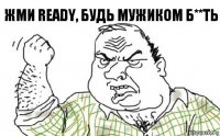 жми ready, будь мужиком б**ть