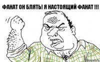 ФАНАТ ОН БЛЯТЬ! Я НАСТОЯЩИЙ ФАНАТ !!!