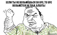 Если ты не возьмёшься за ufc, то ufc возьмётся за тебя, блеать!