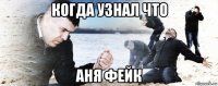 когда узнал что аня фейк