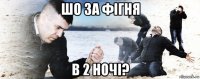 шо за фігня в 2 ночі?