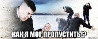  как я мог пропустить!?