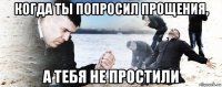 когда ты попросил прощения, а тебя не простили