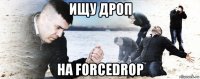 ищу дроп на forcedrop