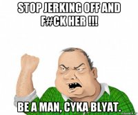 stop jerking off and f#ck her !!! be a man, cyka blyat.