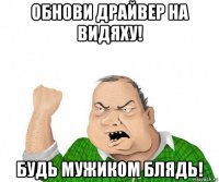 обнови драйвер на видяху! будь мужиком блядь!