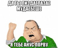 да ты пиздаглазае мудаебеше я тебе анус порву