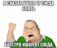 я сказал ушол от сюда блять быстро ушол от сюда