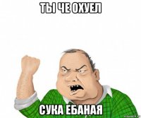 ты че охуел сука ебаная