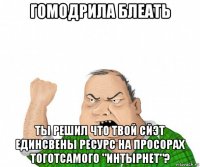 гомодрила блеать ты решил что твой сйэт единсвены ресурс на просорах тоготсамого "интырнет"?