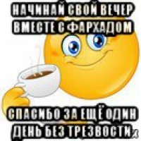 начинай свой вечер вместе с фархадом спасибо за ещё один день без трезвости