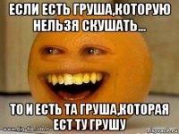 если есть груша,которую нельзя скушать... то и есть та груша,которая ест ту грушу