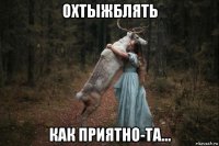 охтыжблять как приятно-та...