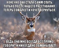 конечно она стала с ним спать, только после нашего расставания. теперь сожалеет и хочет вернуться. ведь она мне всегда всё прямо говорит и никогда не обманывает!