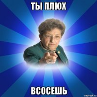 ты плюх всосешь