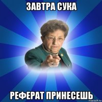 завтра сука реферат принесешь