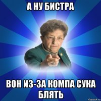 а ну бистра вон из-за компа сука блять