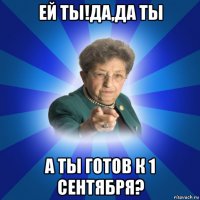 ей ты!да,да ты а ты готов к 1 сентября?