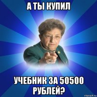 а ты купил учебник за 50500 рублей?