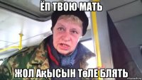 ёп твою мать жол ақысын төле блять