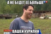 а не будет её больше вашей курилки