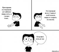 Приходишь на перерыв, а в чайнике воды нету, и сахара тоже.. Но перерыв всего 5 минут чтоб попить воды и сходить по писять Петрович нельзя так